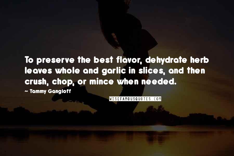 Tammy Gangloff Quotes: To preserve the best flavor, dehydrate herb leaves whole and garlic in slices, and then crush, chop, or mince when needed.