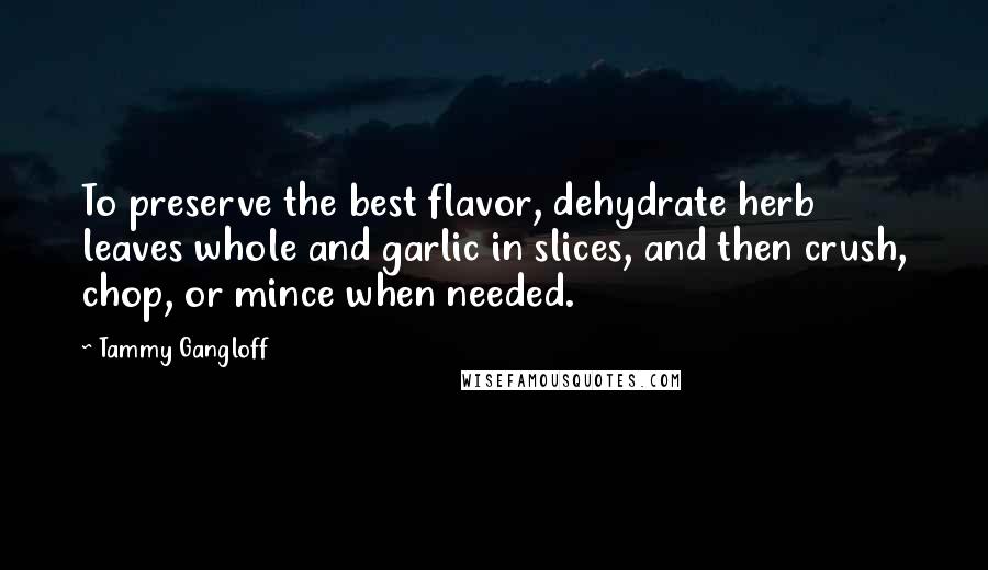 Tammy Gangloff Quotes: To preserve the best flavor, dehydrate herb leaves whole and garlic in slices, and then crush, chop, or mince when needed.