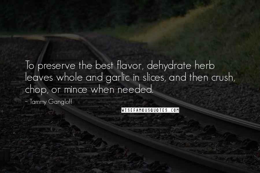 Tammy Gangloff Quotes: To preserve the best flavor, dehydrate herb leaves whole and garlic in slices, and then crush, chop, or mince when needed.