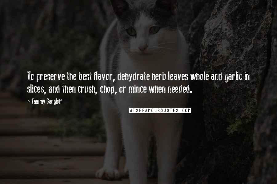 Tammy Gangloff Quotes: To preserve the best flavor, dehydrate herb leaves whole and garlic in slices, and then crush, chop, or mince when needed.