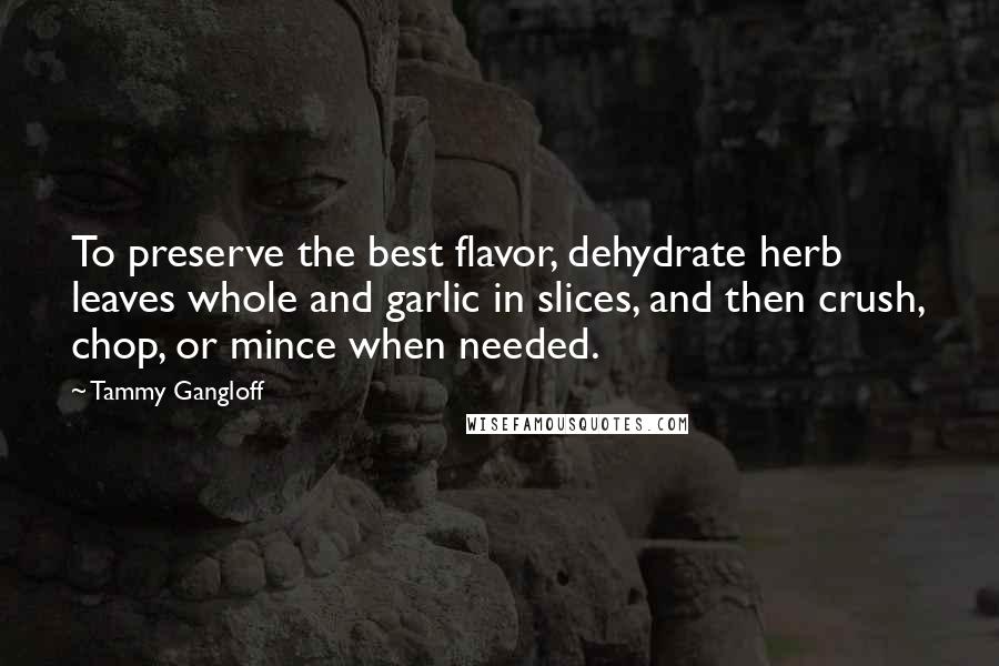 Tammy Gangloff Quotes: To preserve the best flavor, dehydrate herb leaves whole and garlic in slices, and then crush, chop, or mince when needed.