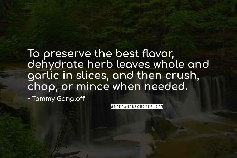 Tammy Gangloff Quotes: To preserve the best flavor, dehydrate herb leaves whole and garlic in slices, and then crush, chop, or mince when needed.