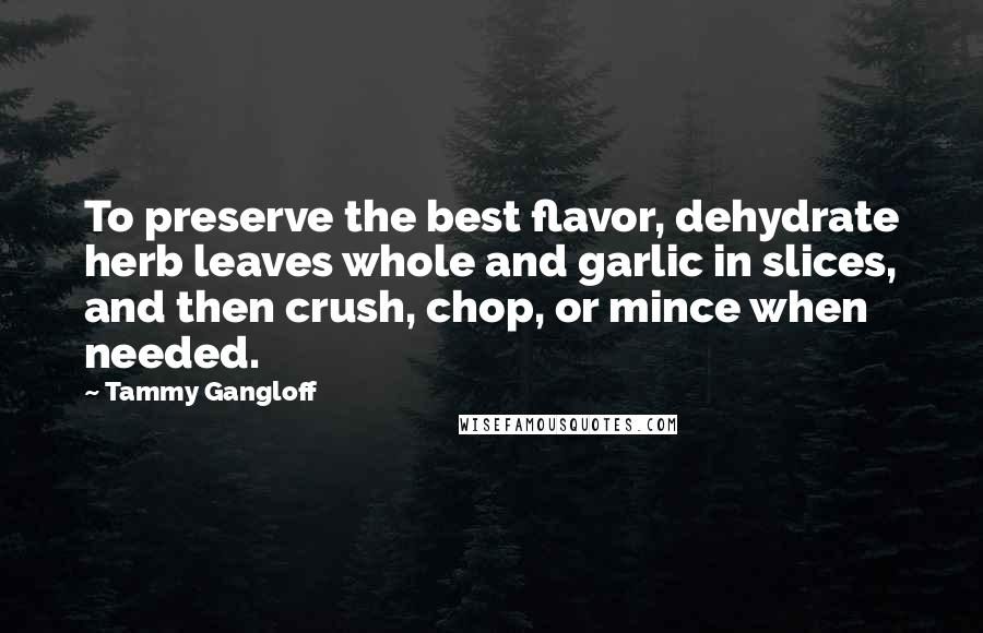 Tammy Gangloff Quotes: To preserve the best flavor, dehydrate herb leaves whole and garlic in slices, and then crush, chop, or mince when needed.