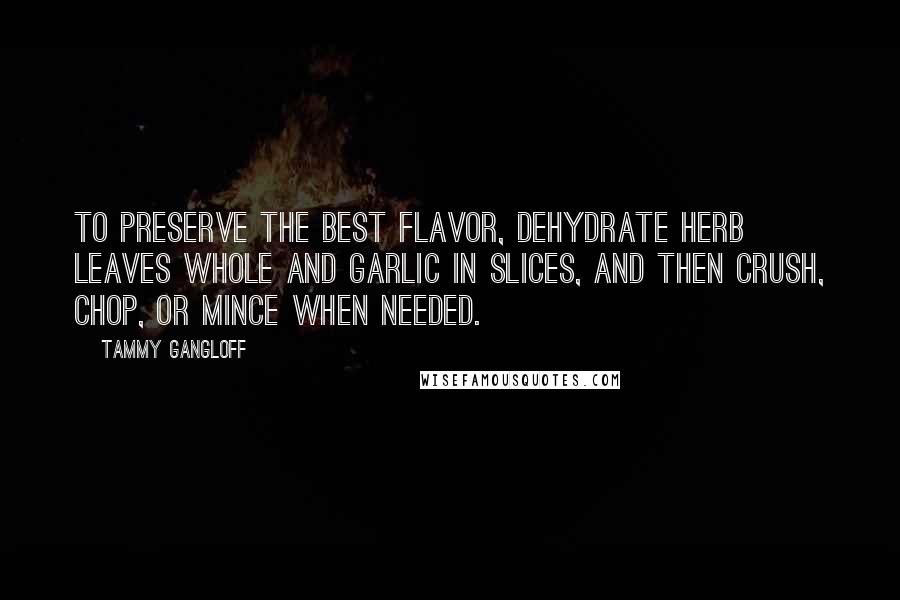 Tammy Gangloff Quotes: To preserve the best flavor, dehydrate herb leaves whole and garlic in slices, and then crush, chop, or mince when needed.