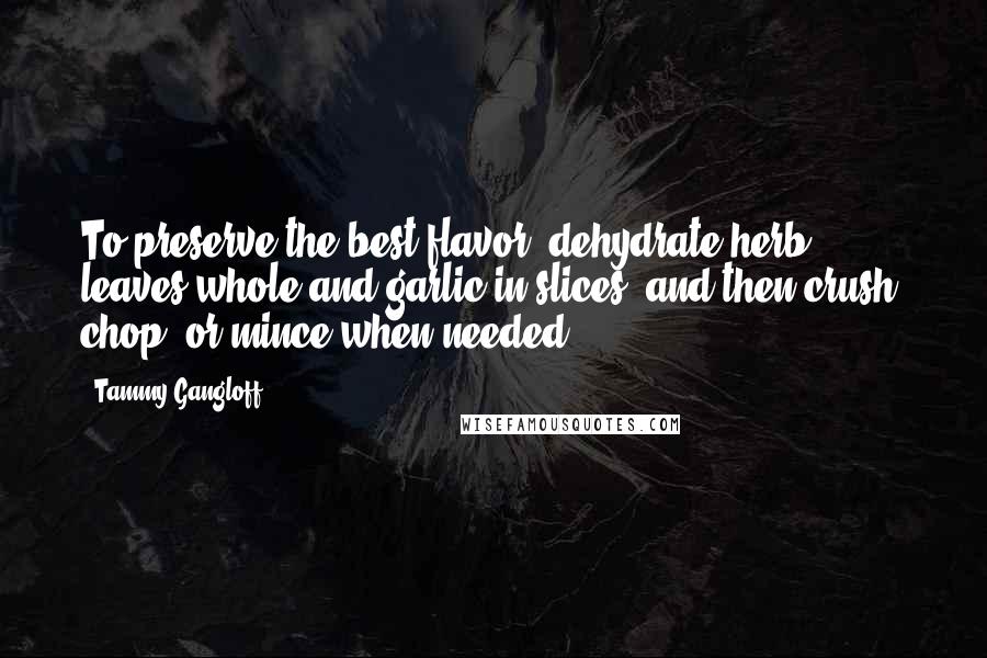 Tammy Gangloff Quotes: To preserve the best flavor, dehydrate herb leaves whole and garlic in slices, and then crush, chop, or mince when needed.