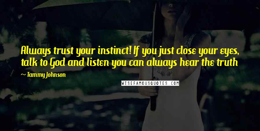 Tammy Johnson Quotes: Always trust your instinct! If you just close your eyes, talk to God and listen you can always hear the truth