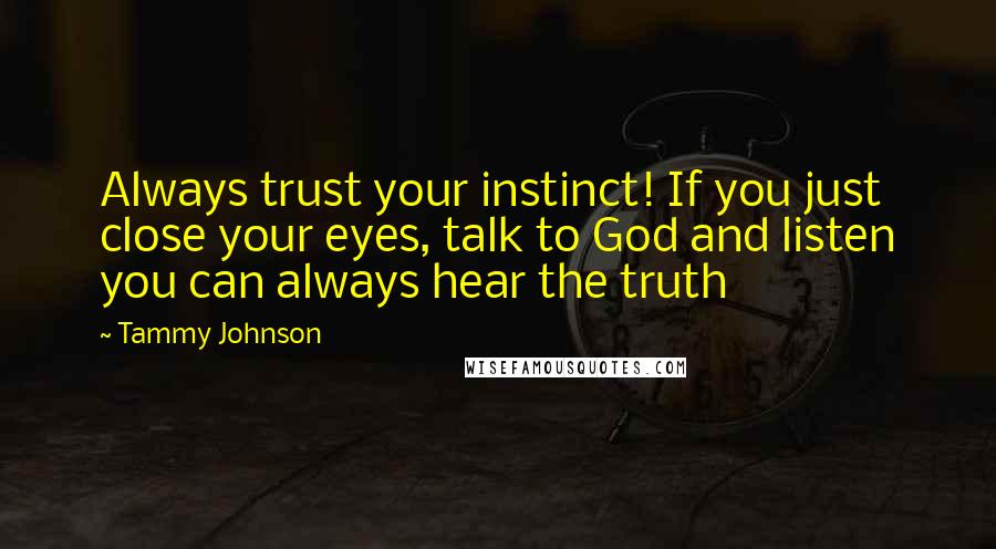 Tammy Johnson Quotes: Always trust your instinct! If you just close your eyes, talk to God and listen you can always hear the truth