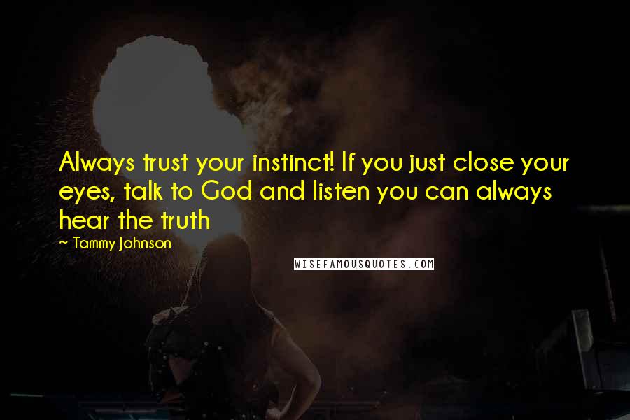 Tammy Johnson Quotes: Always trust your instinct! If you just close your eyes, talk to God and listen you can always hear the truth
