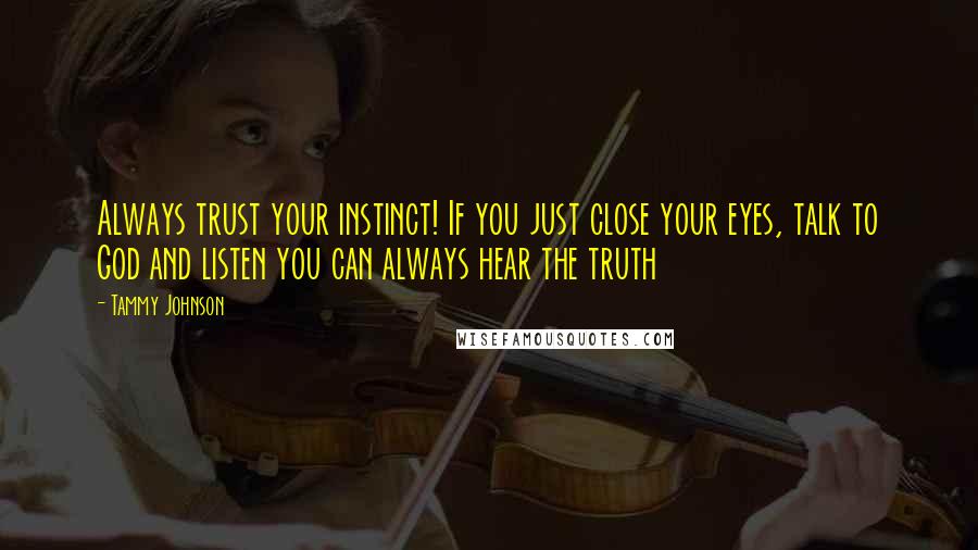 Tammy Johnson Quotes: Always trust your instinct! If you just close your eyes, talk to God and listen you can always hear the truth