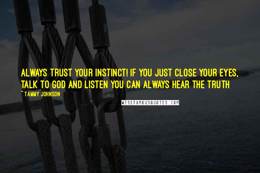 Tammy Johnson Quotes: Always trust your instinct! If you just close your eyes, talk to God and listen you can always hear the truth