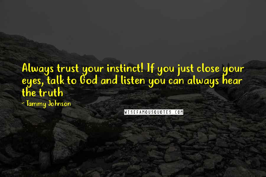 Tammy Johnson Quotes: Always trust your instinct! If you just close your eyes, talk to God and listen you can always hear the truth