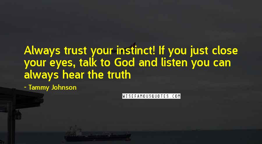 Tammy Johnson Quotes: Always trust your instinct! If you just close your eyes, talk to God and listen you can always hear the truth