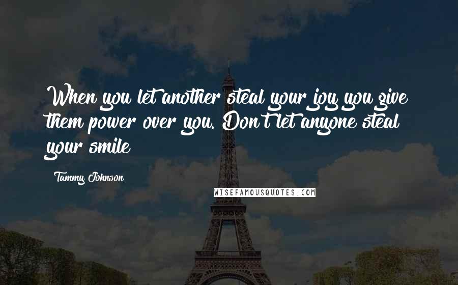 Tammy Johnson Quotes: When you let another steal your joy you give them power over you. Don't let anyone steal your smile