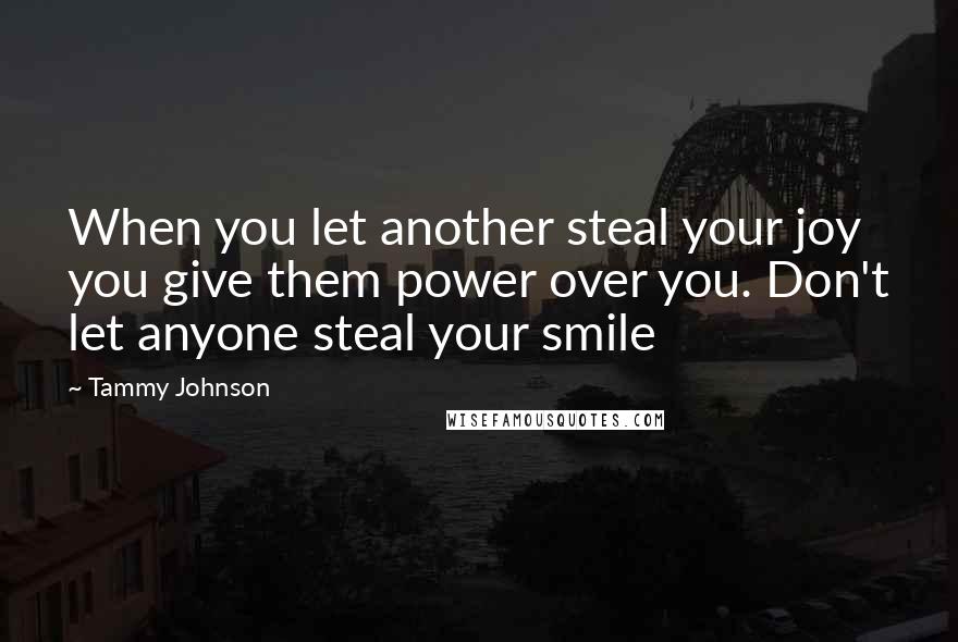 Tammy Johnson Quotes: When you let another steal your joy you give them power over you. Don't let anyone steal your smile