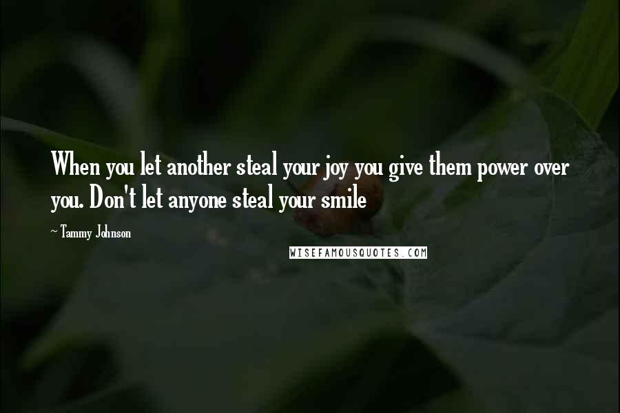 Tammy Johnson Quotes: When you let another steal your joy you give them power over you. Don't let anyone steal your smile