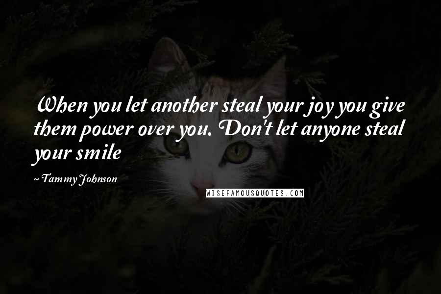 Tammy Johnson Quotes: When you let another steal your joy you give them power over you. Don't let anyone steal your smile