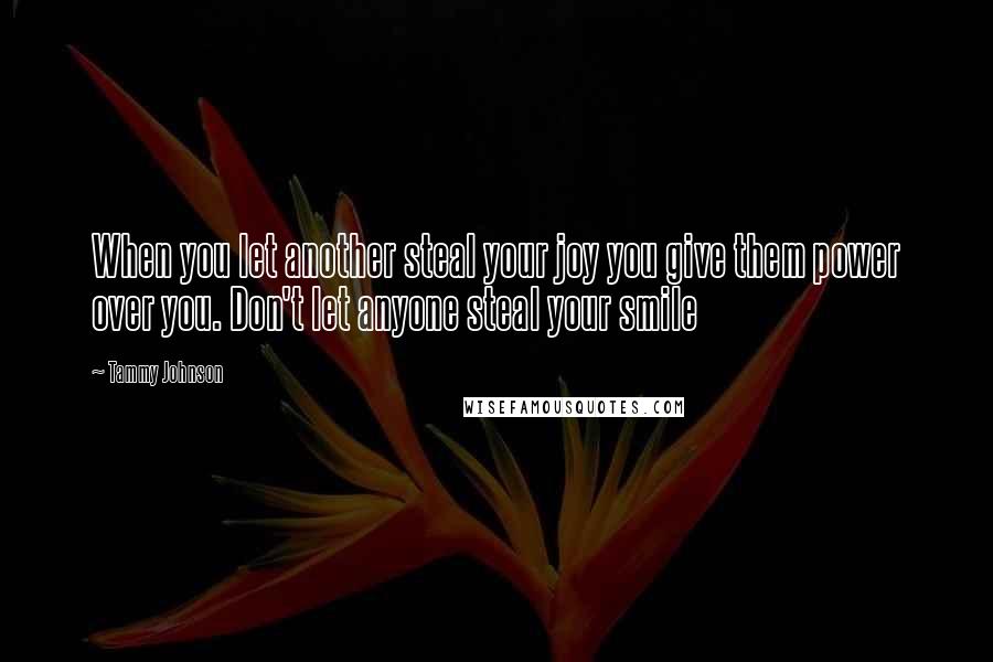 Tammy Johnson Quotes: When you let another steal your joy you give them power over you. Don't let anyone steal your smile