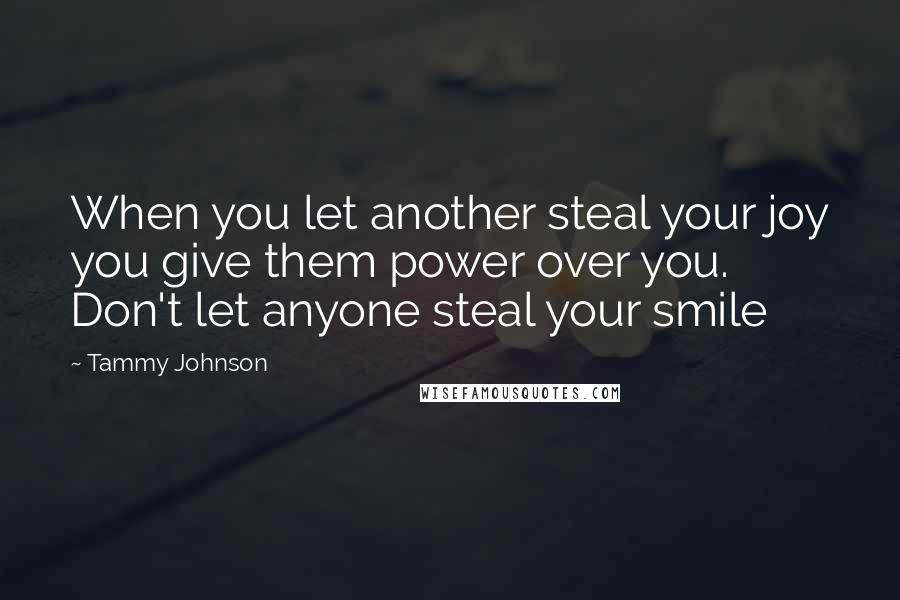 Tammy Johnson Quotes: When you let another steal your joy you give them power over you. Don't let anyone steal your smile