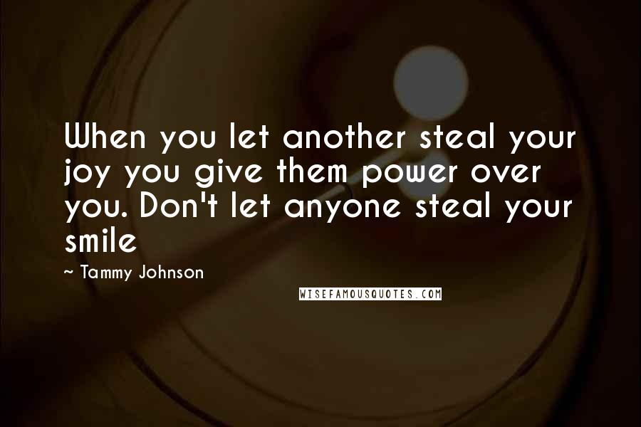 Tammy Johnson Quotes: When you let another steal your joy you give them power over you. Don't let anyone steal your smile