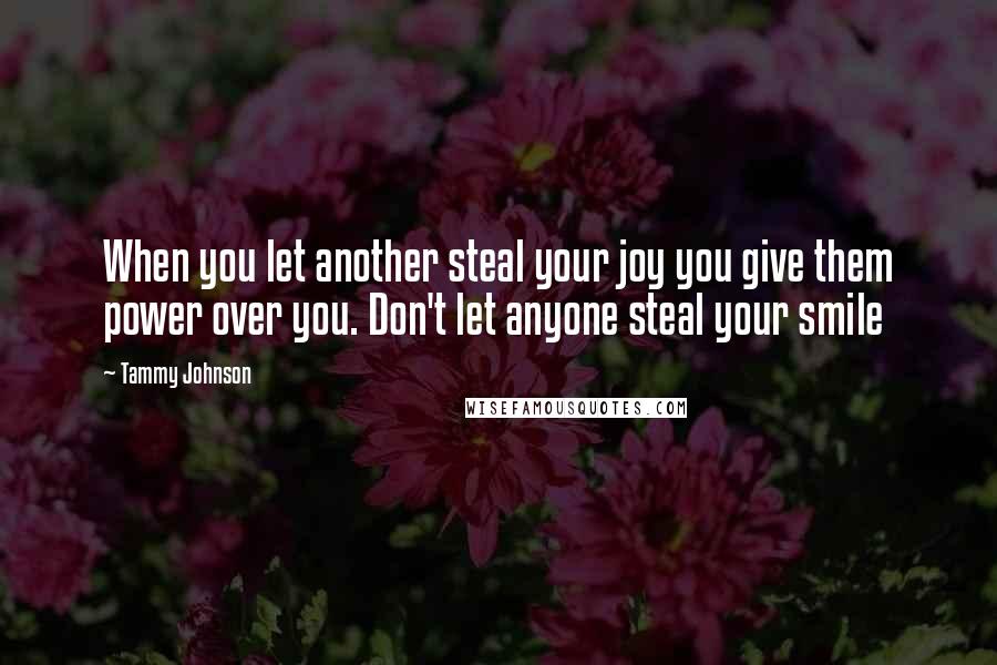 Tammy Johnson Quotes: When you let another steal your joy you give them power over you. Don't let anyone steal your smile