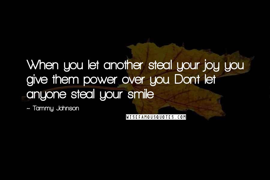 Tammy Johnson Quotes: When you let another steal your joy you give them power over you. Don't let anyone steal your smile
