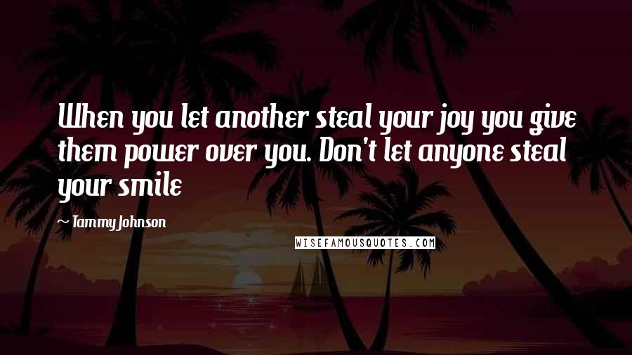 Tammy Johnson Quotes: When you let another steal your joy you give them power over you. Don't let anyone steal your smile