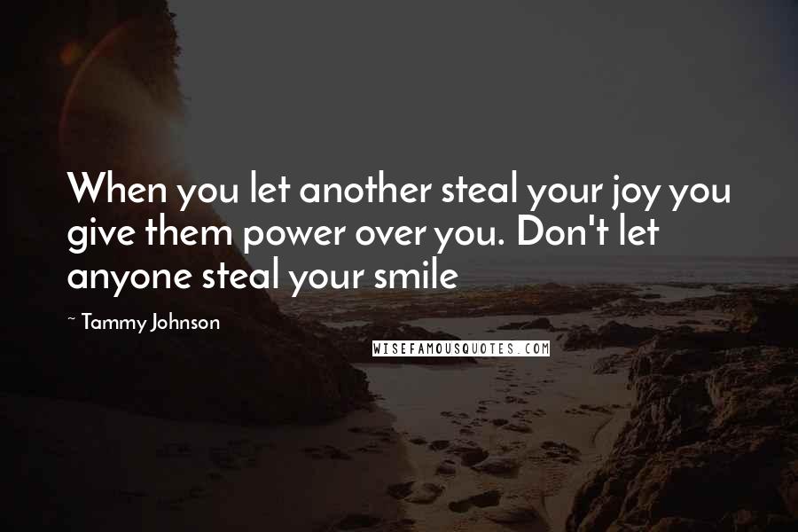 Tammy Johnson Quotes: When you let another steal your joy you give them power over you. Don't let anyone steal your smile