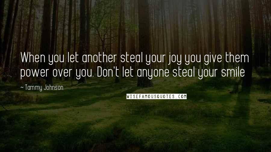 Tammy Johnson Quotes: When you let another steal your joy you give them power over you. Don't let anyone steal your smile