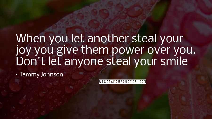 Tammy Johnson Quotes: When you let another steal your joy you give them power over you. Don't let anyone steal your smile