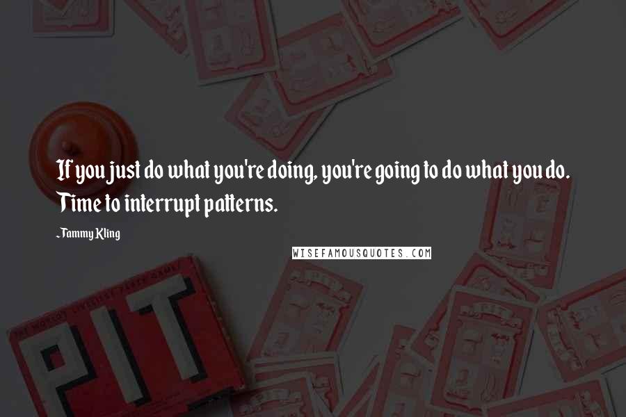 Tammy Kling Quotes: If you just do what you're doing, you're going to do what you do. Time to interrupt patterns.