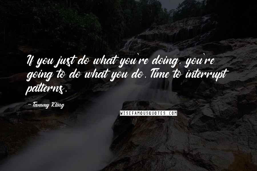 Tammy Kling Quotes: If you just do what you're doing, you're going to do what you do. Time to interrupt patterns.