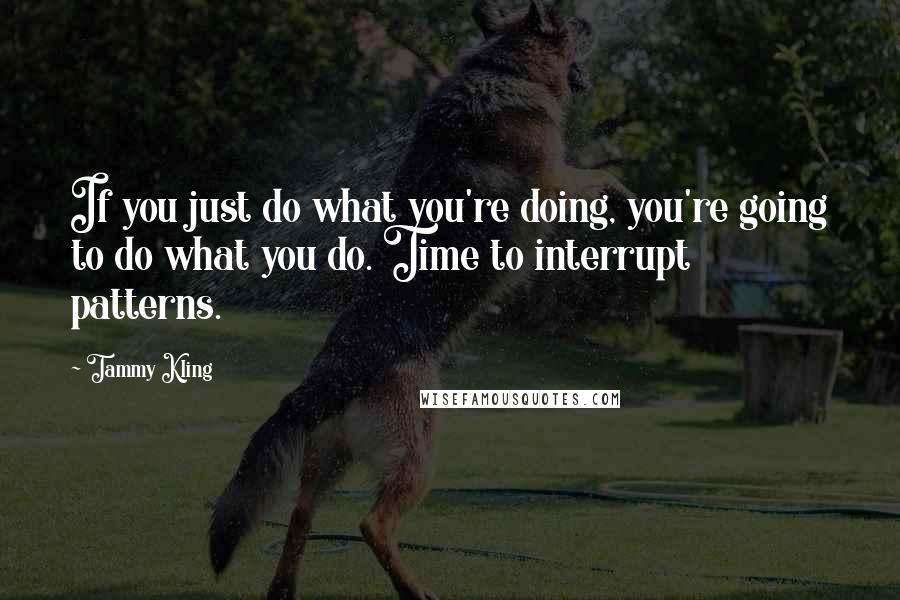 Tammy Kling Quotes: If you just do what you're doing, you're going to do what you do. Time to interrupt patterns.