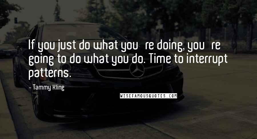 Tammy Kling Quotes: If you just do what you're doing, you're going to do what you do. Time to interrupt patterns.