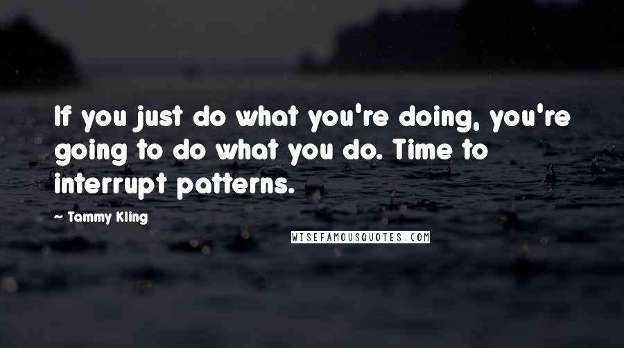 Tammy Kling Quotes: If you just do what you're doing, you're going to do what you do. Time to interrupt patterns.