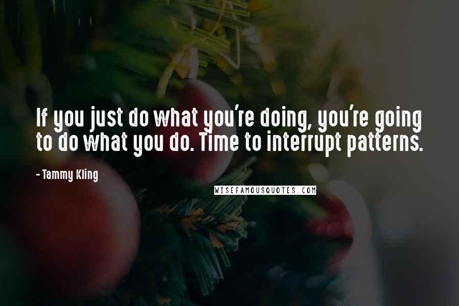 Tammy Kling Quotes: If you just do what you're doing, you're going to do what you do. Time to interrupt patterns.