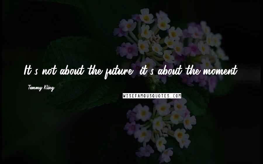 Tammy Kling Quotes: It's not about the future, it's about the moment.