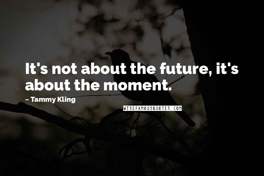 Tammy Kling Quotes: It's not about the future, it's about the moment.