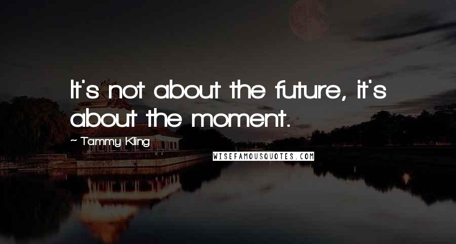 Tammy Kling Quotes: It's not about the future, it's about the moment.