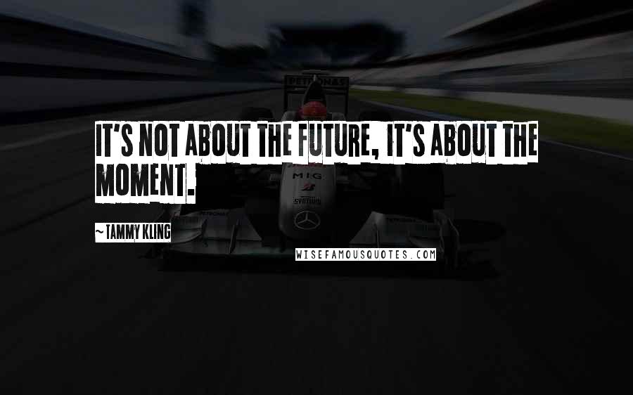 Tammy Kling Quotes: It's not about the future, it's about the moment.