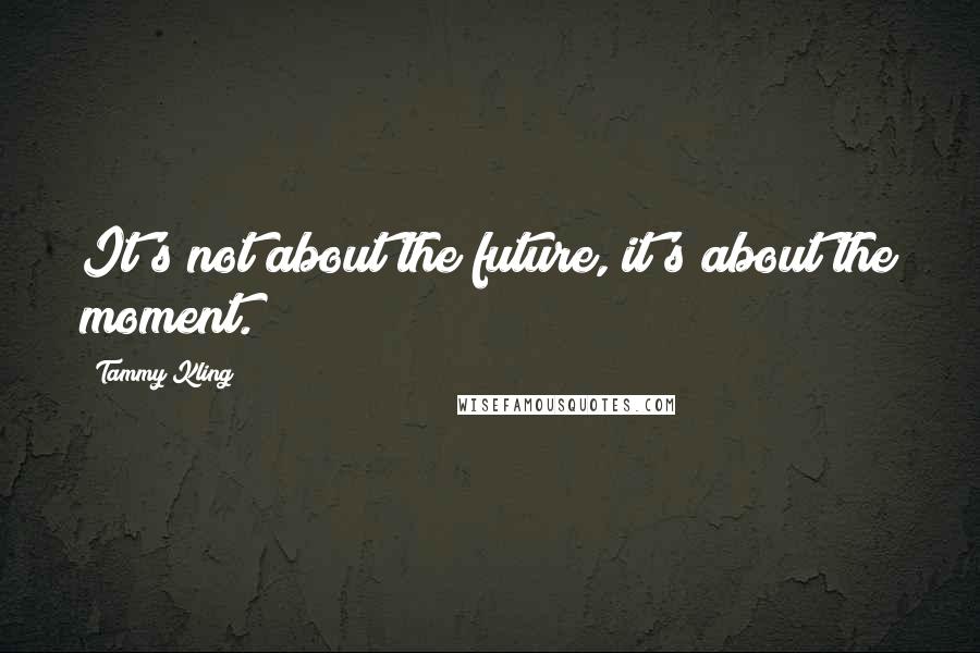 Tammy Kling Quotes: It's not about the future, it's about the moment.