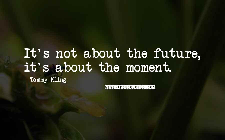 Tammy Kling Quotes: It's not about the future, it's about the moment.