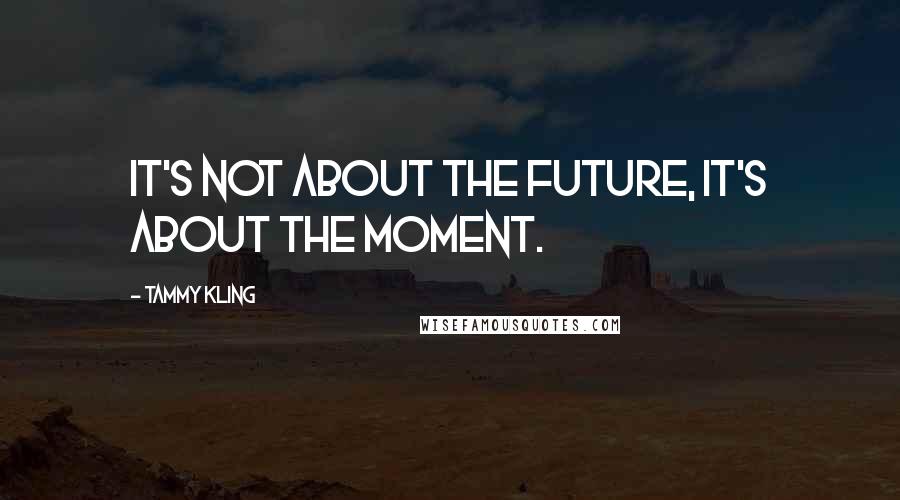Tammy Kling Quotes: It's not about the future, it's about the moment.