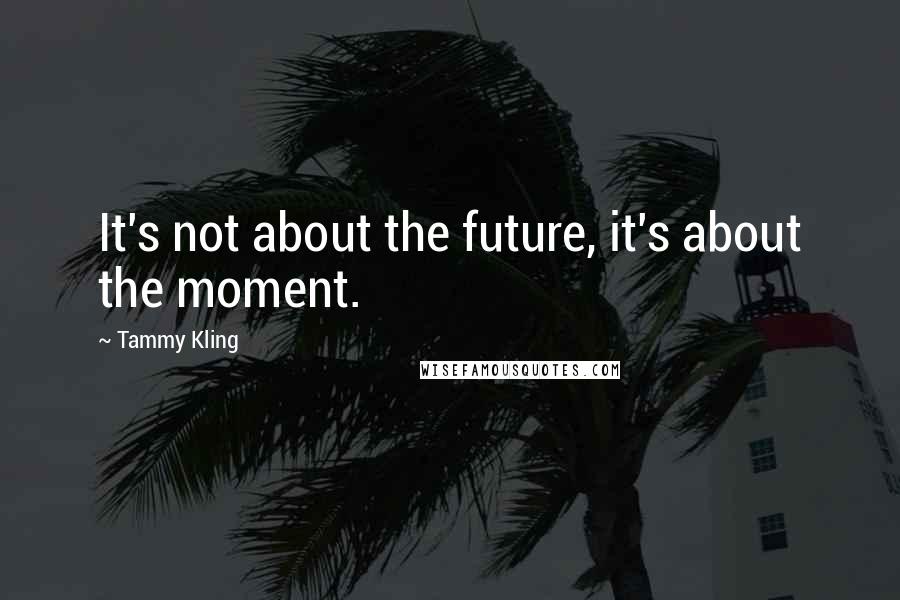 Tammy Kling Quotes: It's not about the future, it's about the moment.