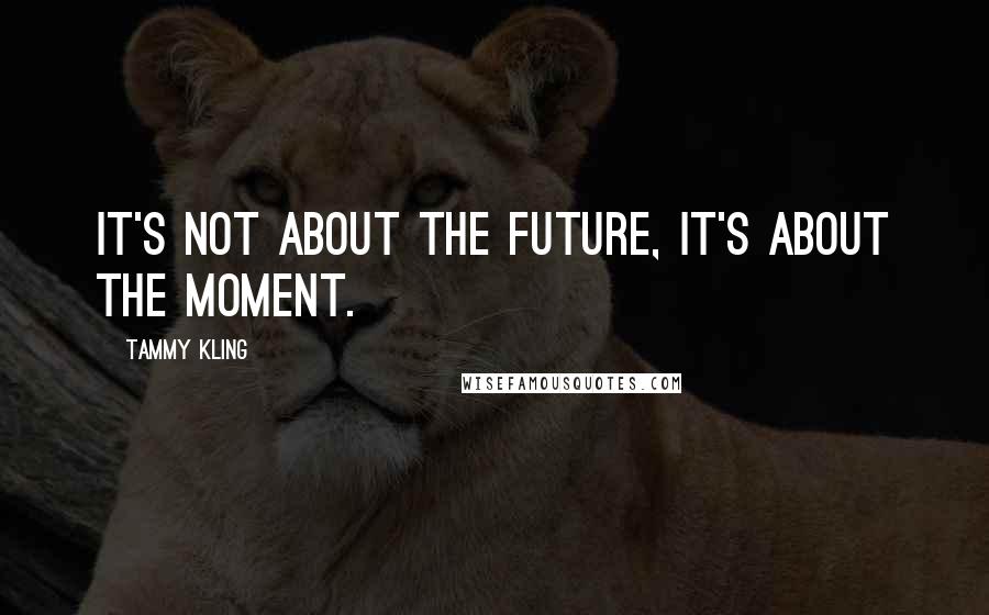 Tammy Kling Quotes: It's not about the future, it's about the moment.
