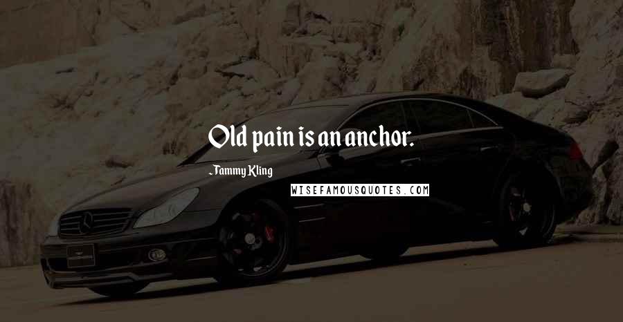 Tammy Kling Quotes: Old pain is an anchor.