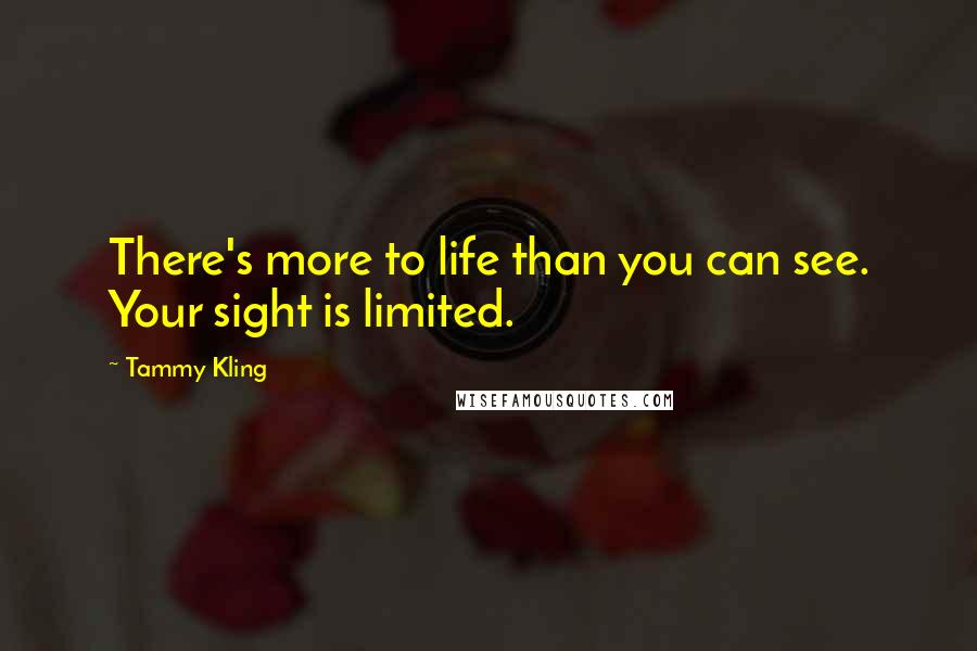 Tammy Kling Quotes: There's more to life than you can see. Your sight is limited.