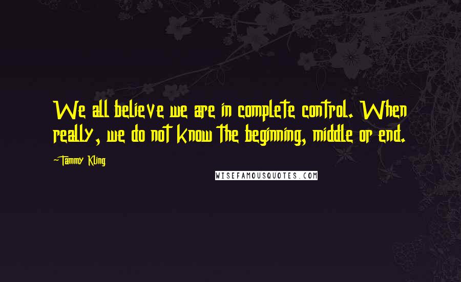 Tammy Kling Quotes: We all believe we are in complete control. When really, we do not know the beginning, middle or end.