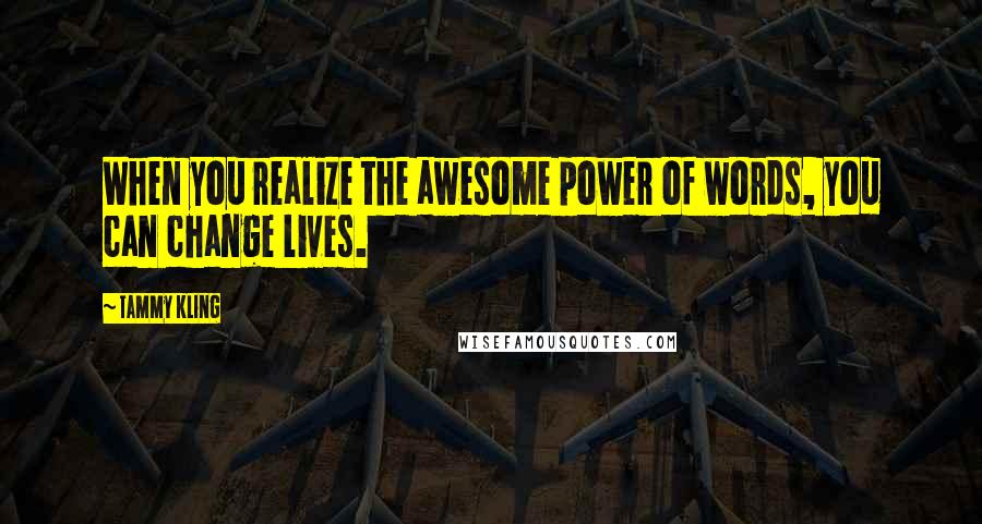 Tammy Kling Quotes: When you realize the awesome power of words, you can change lives.