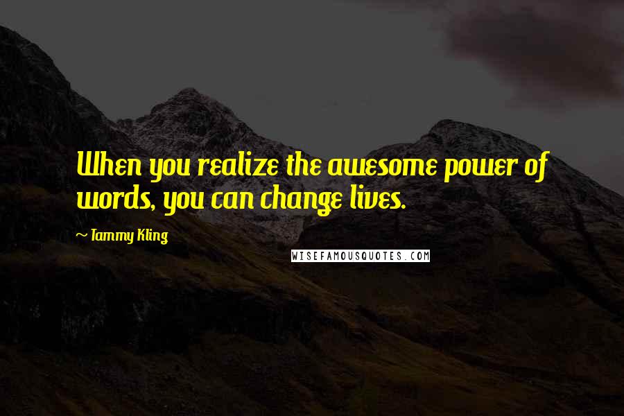 Tammy Kling Quotes: When you realize the awesome power of words, you can change lives.