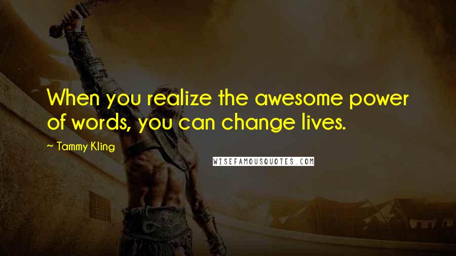 Tammy Kling Quotes: When you realize the awesome power of words, you can change lives.